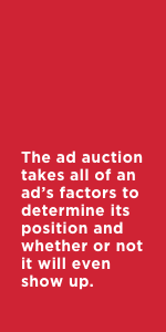 The ad auction takes all of an ad’s factors to determine its position and whether or not it will even show up.